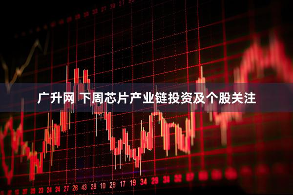 广升网 下周芯片产业链投资及个股关注