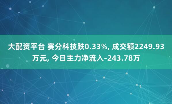 大配资平台 赛分科技跌0.33%, 成交额2249.93万元, 今日主力净流入-243.78万