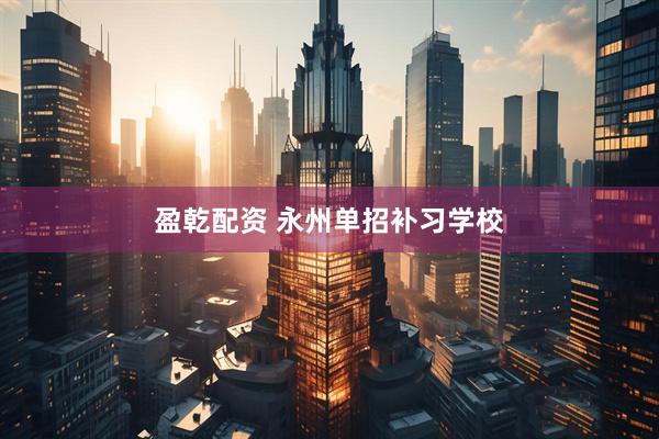 盈乾配资 永州单招补习学校