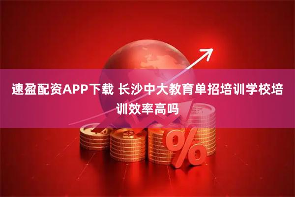 速盈配资APP下载 长沙中大教育单招培训学校培训效率高吗