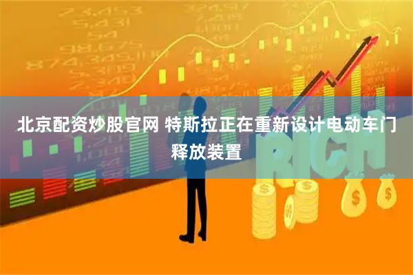 北京配资炒股官网 特斯拉正在重新设计电动车门释放装置