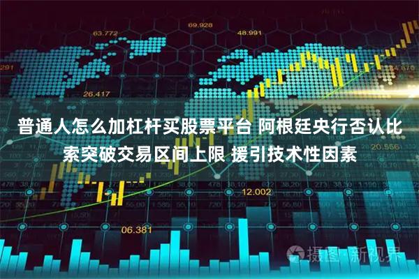 普通人怎么加杠杆买股票平台 阿根廷央行否认比索突破交易区间上限 援引技术性因素