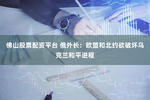 佛山股票配资平台 俄外长：欧盟和北约欲破坏乌克兰和平进程