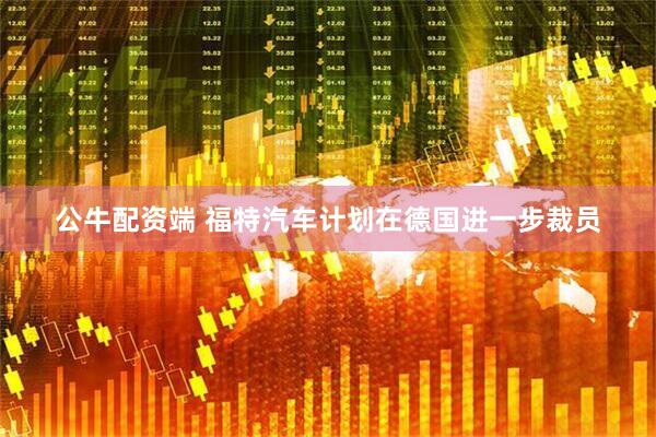 公牛配资端 福特汽车计划在德国进一步裁员