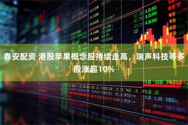 春安配资 港股苹果概念股持续走高，瑞声科技等多股涨超10%