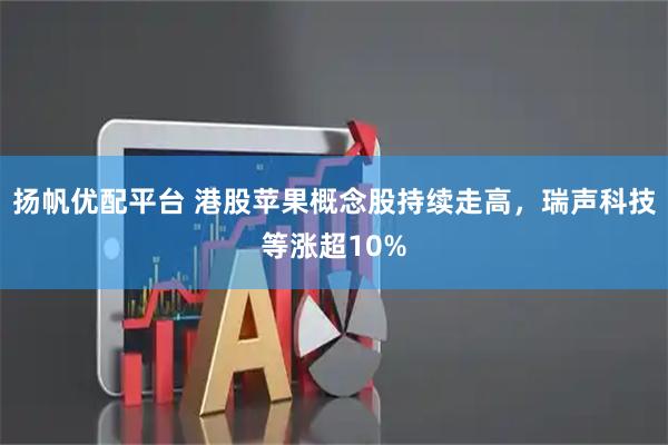 扬帆优配平台 港股苹果概念股持续走高，瑞声科技等涨超10%