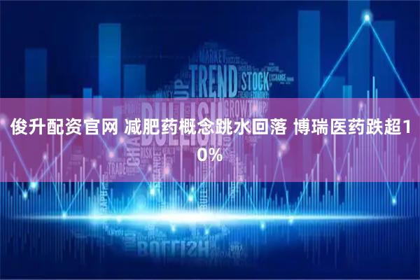 俊升配资官网 减肥药概念跳水回落 博瑞医药跌超10%