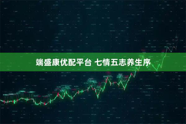 端盛康优配平台 七情五志养生序
