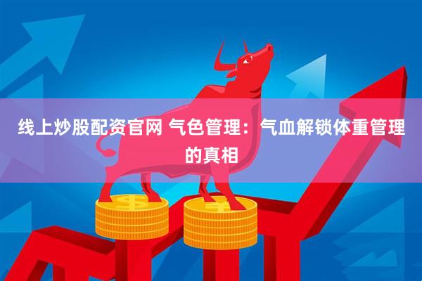 线上炒股配资官网 气色管理：气血解锁体重管理的真相