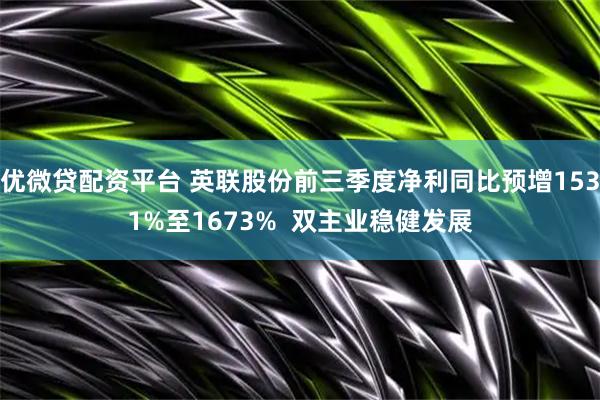优微贷配资平台 英联股份前三季度净利同比预增1531%至1673%  双主业稳健发展