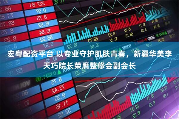 宏粤配资平台 以专业守护肌肤青春，新疆华美李天巧院长荣膺整修会副会长