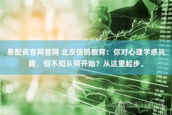 易配资官网官网 北京信鸥教育：你对心理学感兴趣，但不知从何开始？从这里起步。