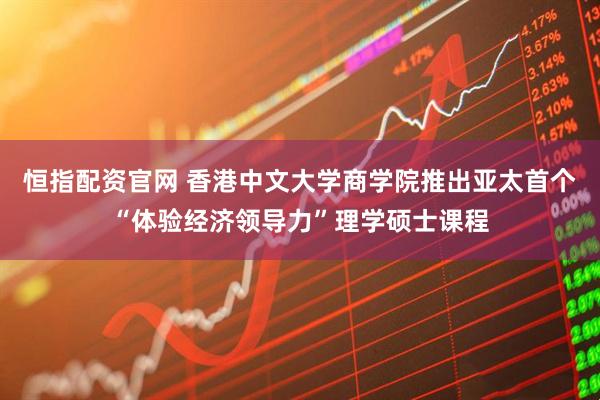 恒指配资官网 香港中文大学商学院推出亚太首个“体验经济领导力”理学硕士课程
