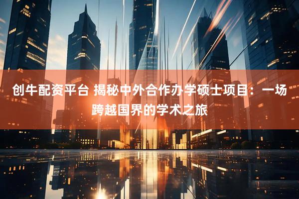 创牛配资平台 揭秘中外合作办学硕士项目：一场跨越国界的学术之旅