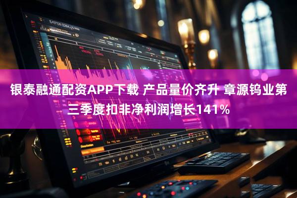 银泰融通配资APP下载 产品量价齐升 章源钨业第三季度扣非净利润增长141%