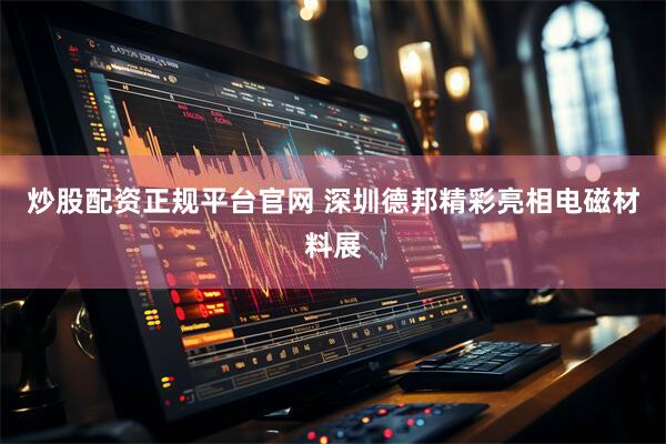 炒股配资正规平台官网 深圳德邦精彩亮相电磁材料展