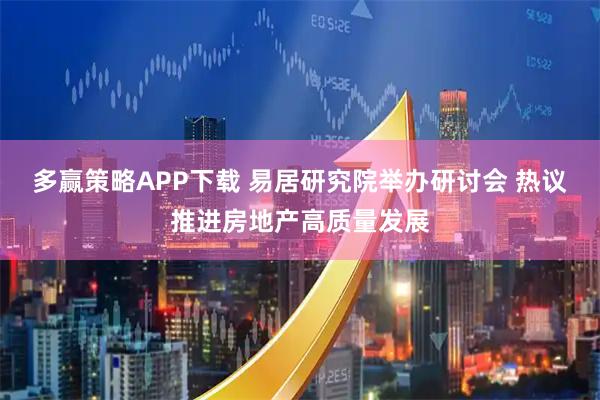 多赢策略APP下载 易居研究院举办研讨会 热议推进房地产高质量发展