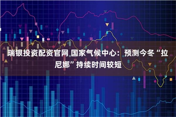 瑞银投资配资官网 国家气候中心：预测今冬“拉尼娜”持续时间较短