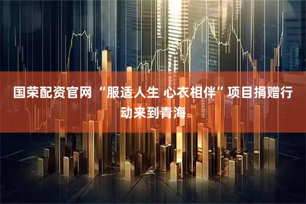 国荣配资官网 “服适人生 心衣相伴”项目捐赠行动来到青海