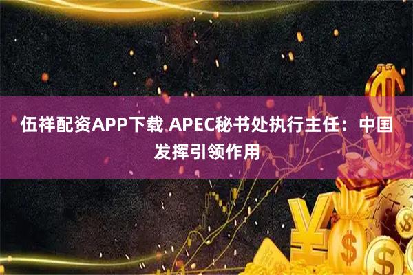 伍祥配资APP下载 APEC秘书处执行主任：中国发挥引领作用
