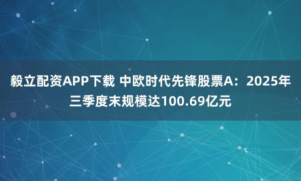 毅立配资APP下载 中欧时代先锋股票A：2025年三季度末规模达100.69亿元