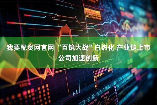 我要配资网官网 “百镜大战”白热化 产业链上市公司加速创新