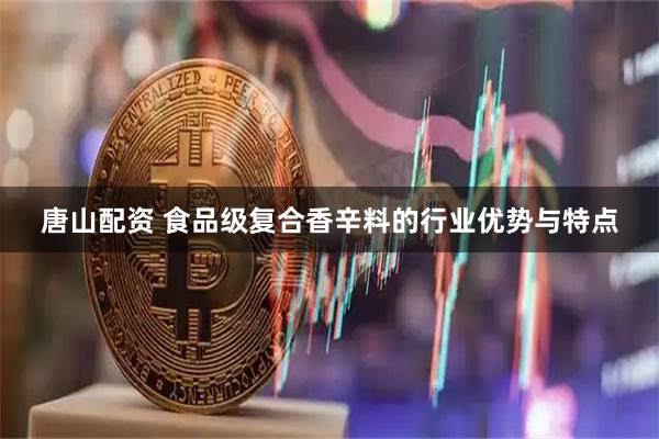 唐山配资 食品级复合香辛料的行业优势与特点