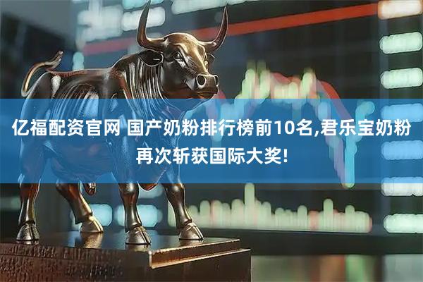 亿福配资官网 国产奶粉排行榜前10名,君乐宝奶粉再次斩获国际大奖!