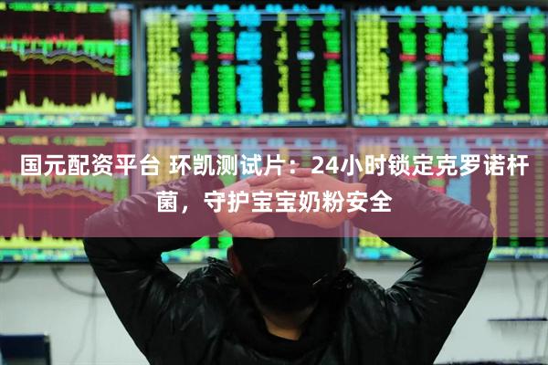 国元配资平台 环凯测试片：24小时锁定克罗诺杆菌，守护宝宝奶粉安全