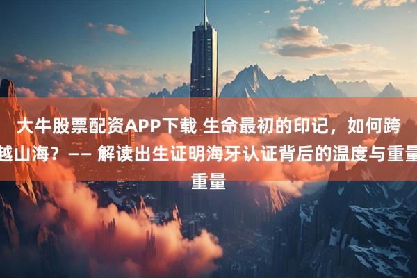 大牛股票配资APP下载 生命最初的印记，如何跨越山海？—— 解读出生证明海牙认证背后的温度与重量