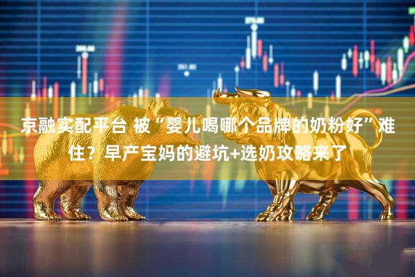 京融实配平台 被“婴儿喝哪个品牌的奶粉好”难住？早产宝妈的避坑+选奶攻略来了