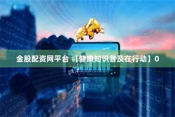 金股配资网平台 【健康知识普及在行动】0
