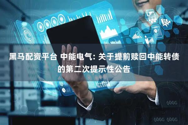 黑马配资平台 中能电气: 关于提前赎回中能转债的第二次提示性公告