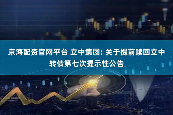 京海配资官网平台 立中集团: 关于提前赎回立中转债第七次提示性公告