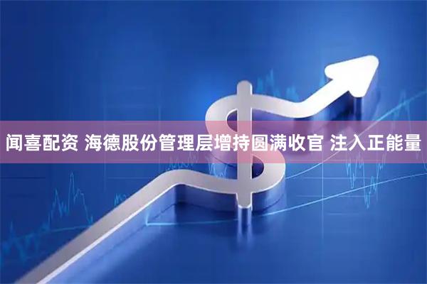闻喜配资 海德股份管理层增持圆满收官 注入正能量
