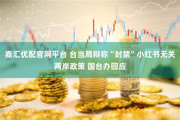 嘉汇优配官网平台 台当局辩称“封禁”小红书无关两岸政策 国台办回应