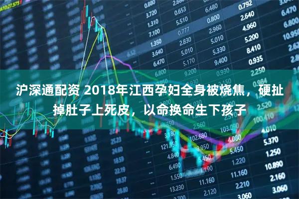 沪深通配资 2018年江西孕妇全身被烧焦，硬扯掉肚子上死皮，以命换命生下孩子