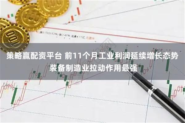 策略赢配资平台 前11个月工业利润延续增长态势 装备制造业拉动作用最强