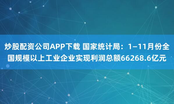 炒股配资公司APP下载 国家统计局：1—11月份全国规模以上工业企业实现利润总额66268.6亿元