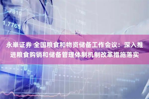 永崋证券 全国粮食和物资储备工作会议：深入推进粮食购销和储备管理体制机制改革措施落实