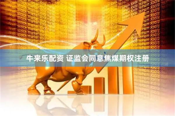 牛来乐配资 证监会同意焦煤期权注册