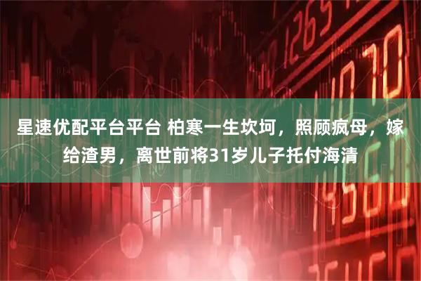 星速优配平台平台 柏寒一生坎坷，照顾疯母，嫁给渣男，离世前将31岁儿子托付海清