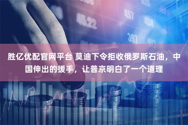 胜亿优配官网平台 莫迪下令拒收俄罗斯石油，中国伸出的援手，让普京明白了一个道理