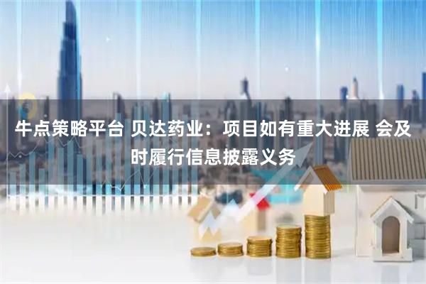 牛点策略平台 贝达药业：项目如有重大进展 会及时履行信息披露义务