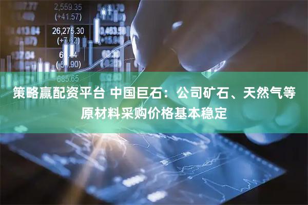策略赢配资平台 中国巨石：公司矿石、天然气等原材料采购价格基本稳定