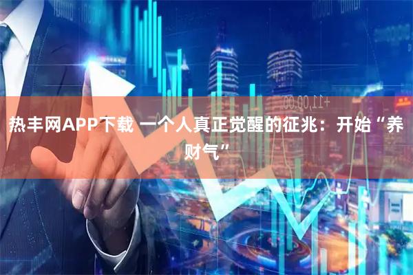 热丰网APP下载 一个人真正觉醒的征兆：开始“养财气”